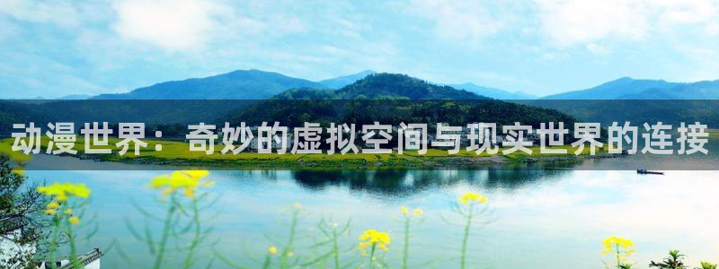 91动漫污：动漫世界：奇妙的虚拟空间与现实世界的连接