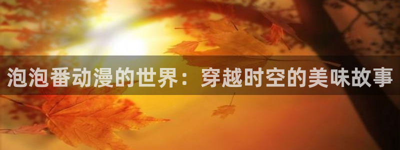 91动漫永久免费看：泡泡番动漫的世界：穿越时空的美味故事