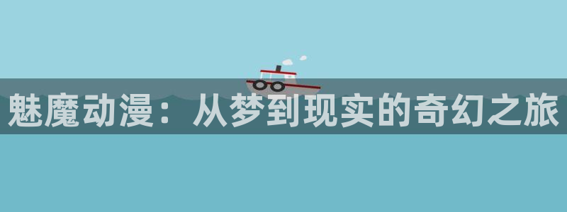 精品91动漫：魅魔动漫：从梦到现实的奇幻之旅